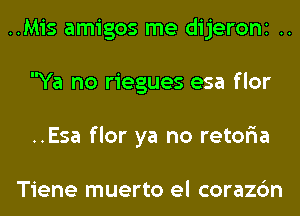 ..Mis amigos me dijeroni ..
Ya no riegues esa flor
..Esa flor ya no retor'ia

Tiene muerto el corazc'm