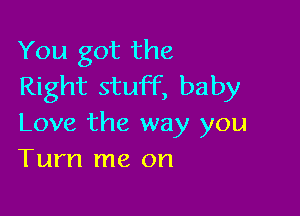 You got the
Right stuff, baby

Love the way you
Turn me on