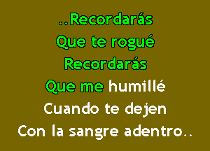 ..Recordaras
Que te rogu
Recordara'as

Que me humilE
Cuando te dejen
Con la sangre adentro..