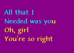 All that I
Needed was you

Oh, girl
You're so right