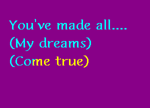 You've made all....
(My dreams)

(Come true)