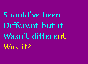 Should've been
Different but it

Wasn't different
Was it?