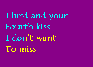 Third and your
Fourth kiss

I don't want
To miss