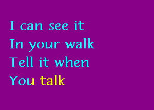 I can see it
In your walk

Tell it when
You talk