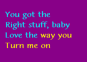 You got the
Right stuff, baby

Love the way you
Turn me on