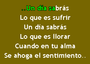 ..Un dia sabras
Lo que es sufrir
Un dia sabras
Lo que es llorar
Cuando en tu alma
Se ahoga el sentimiento..