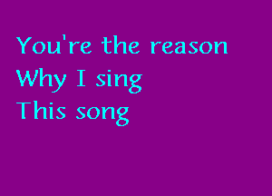 You're the reason
Why I sing

This song