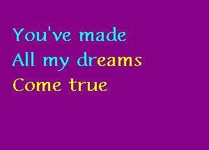 You've made
All my dreams

Come true