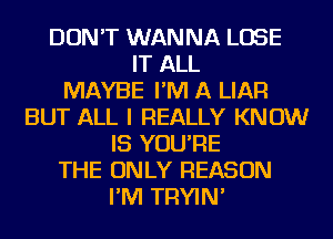 DON'T WANNA LOSE
IT ALL
MAYBE I'M A LIAFl
BUT ALL I REALLY KNOW
IS YOU'RE
THE ONLY REASON
I'M TRYIN'