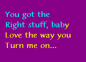 You got the
Right stuff, baby

Love the way you
Turn me on...