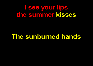 I see your lips
the summer kisses

The sunburned hands