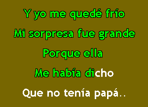 Y yo me quedei- frio
Mi sorpresa fue grande

Porque ella
Me habia dicho

Que no tem'a papa.