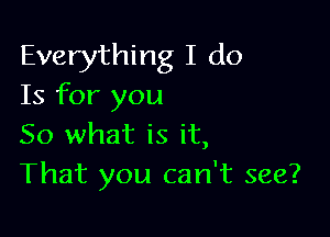 Everything I do
Is for you

So what is it,
That you can't see?