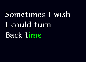 Sometimes I wish
I could turn

Back time