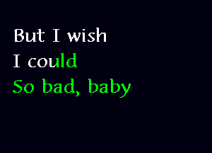 But I wish
I could

So bad, baby