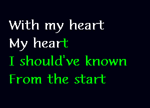 With my heart
My heart

I should've known
From the start