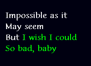 Impossible as it
May seem

But I wish I could
So bad, baby