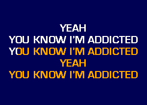 YEAH
YOU KNOW I'M ADDICTED
YOU KNOW I'M ADDICTED
YEAH
YOU KNOW I'M ADDICTED