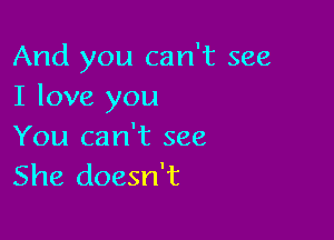 And you can't see
I love you

You can't see
She doesn't