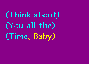 (Think about)
(You all the)

(Time, Baby)