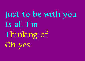 Just to be with you
Is all I'm

Thinking of
Oh yes