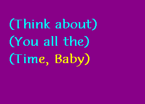 (Think about)
(You all the)

(Time, Baby)