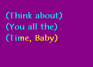 (Think about)
(You all the)

(Time, Baby)