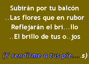 Subiran por tu balcc'm
..Las flores que en rubor
Reflejaran el bri...llo
..El brillo de tus o..jos

(Y rendirme a tus pfe....s)