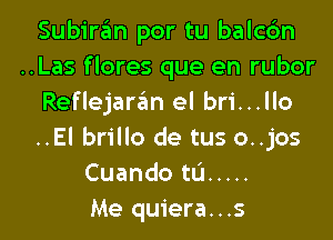 Subiran por tu balcc'm
..Las flores que en rubor
Reflejaran el bri...llo
..El brillo de tus o..jos
Cuando tL'I .....
Me quiera...s