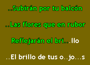 ..Subire'm por tu balcc'm
..Las flores que en rubor

Reflejaran el bri...llo

..El brillo de tus o..jo...s