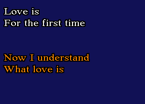 Love is
For the first time

Now I understand
What love is