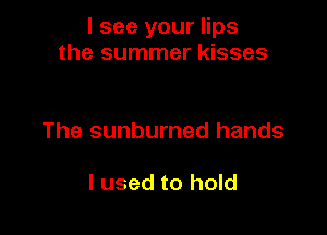 I see your lips
the summer kisses

The sunburned hands

I used to hold