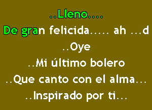 ..Lleno....
De gran felicida ..... ah ...d
..Oye

..Mi Ultimo bolero
..Que canto con el alma...
..Inspirado por ti...