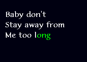 Baby don't
Stay away from

Me too long