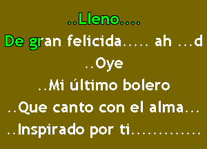 ..Lleno....
De gran felicida ..... ah ...d
..Oye

..Mi Ultimo bolero
..Que canto con el alma...
..lnspirado por ti .............