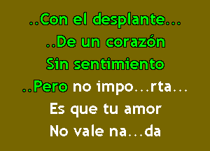 ..Con el desplante...
..De un corazc'm
Sin sentimiento

..Pero no impo...rta...
Es que tu amor
No vale na...da