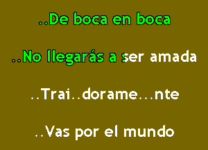 ..De boca en boca

..No llegaras a ser amada

..Trai. .dorame. . .nte

..Vas por el mundo