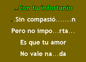 ..Con tu infortunio

..Sin compasi6 ....... n

Pero no impo...rta...

Es que tu amor

No vale na...da