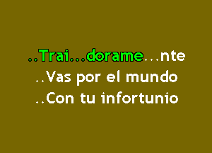 ..Trai. . .dorame. . .nte

..Vas por el mundo
..Con tu infortum'o