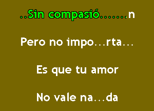 ..Sin compasid ....... n

Pero no impo...rta...
Es que tu amor

No vale na...da