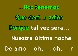 ..Nos tenemos

Que deci..r ad1'6s

Porque tal vez ser6...

..Nuestra Ultima noche

De amo... oh,.... oh, ...r