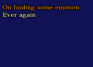 0n finding some emotion
Ever again