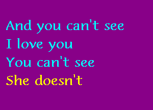 And you can't see
I love you

You can't see
She doesn't