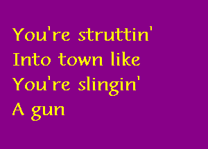 You're struttin'
Into town like

You're slingin'
A gun