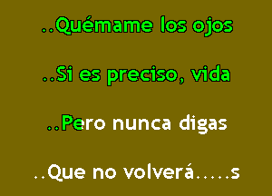 ..Quc mame los ojos

..Si es preciso, Vida
..Pero nunca digas

..Que no volver6 ..... s