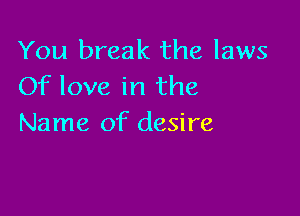 You break the laws
Of love in the

Name of desire