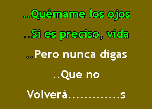 ..Quc mame los ojos

..Si es preciso, Vida
..Pero nunca digas
..Que no

Volvera ............. s