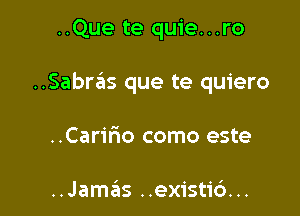 ..Que te quie...ro

..Sabras que te quiero

..Carifmo como este

..Jamas ..existi6...
