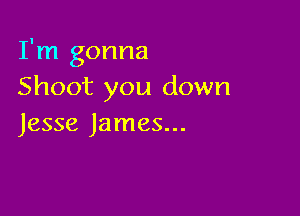 I'm gonna
Shoot you down

Jesse James...