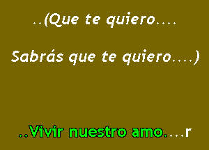 ..(Que te quiero. . ..

Sabrds que te quiero...)

..Vivir nuestro amo....r